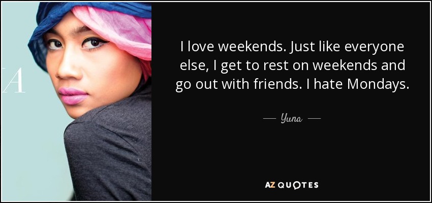 I love weekends. Just like everyone else, I get to rest on weekends and go out with friends. I hate Mondays. - Yuna