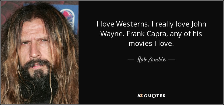 I love Westerns. I really love John Wayne. Frank Capra, any of his movies I love. - Rob Zombie