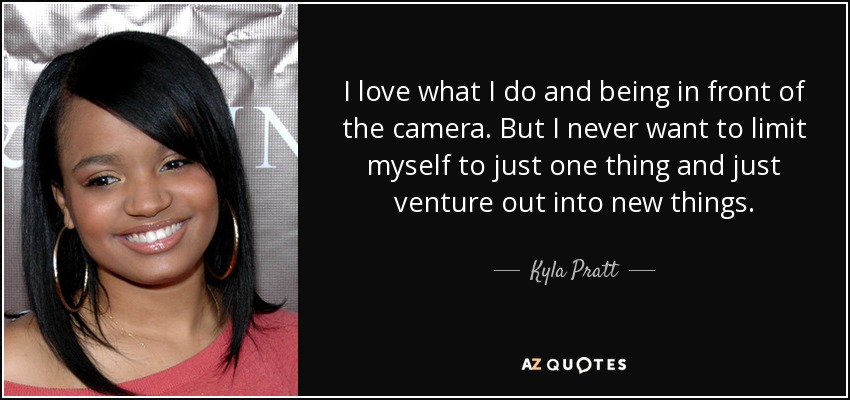 I love what I do and being in front of the camera. But I never want to limit myself to just one thing and just venture out into new things. - Kyla Pratt