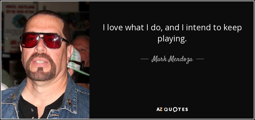 I love what I do, and I intend to keep playing. - Mark Mendoza