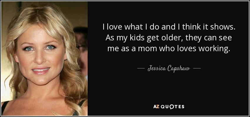 I love what I do and I think it shows. As my kids get older, they can see me as a mom who loves working. - Jessica Capshaw