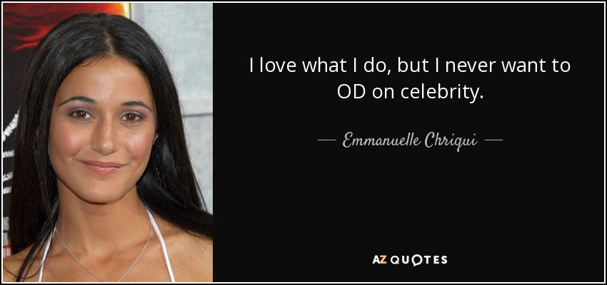 I love what I do, but I never want to OD on celebrity. - Emmanuelle Chriqui