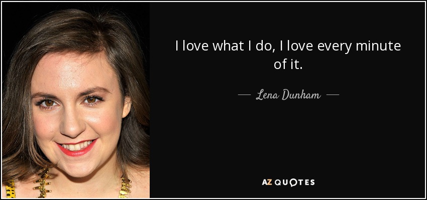 I love what I do, I love every minute of it. - Lena Dunham