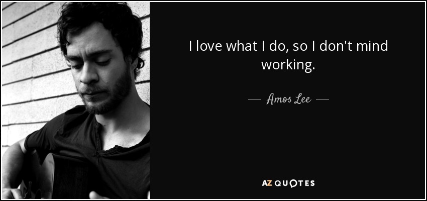 I love what I do, so I don't mind working. - Amos Lee