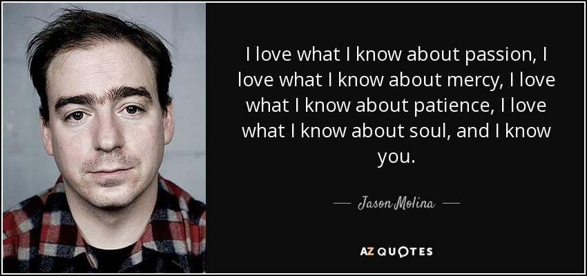 I love what I know about passion, I love what I know about mercy, I love what I know about patience, I love what I know about soul, and I know you. - Jason Molina