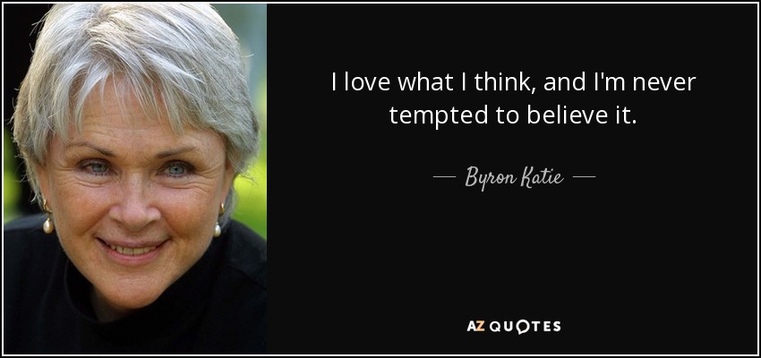 I love what I think, and I'm never tempted to believe it. - Byron Katie