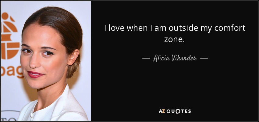 I love when I am outside my comfort zone. - Alicia Vikander