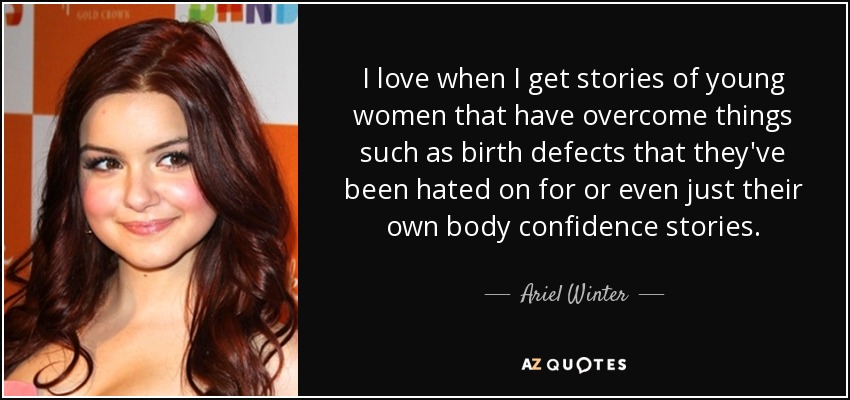 I love when I get stories of young women that have overcome things such as birth defects that they've been hated on for or even just their own body confidence stories. - Ariel Winter