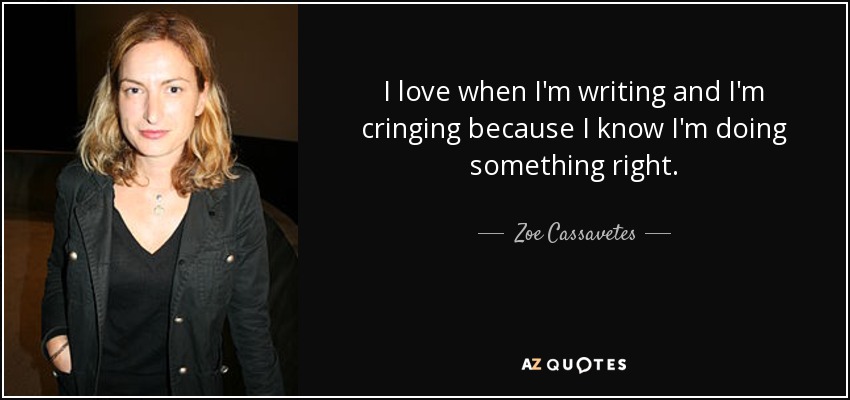 I love when I'm writing and I'm cringing because I know I'm doing something right. - Zoe Cassavetes