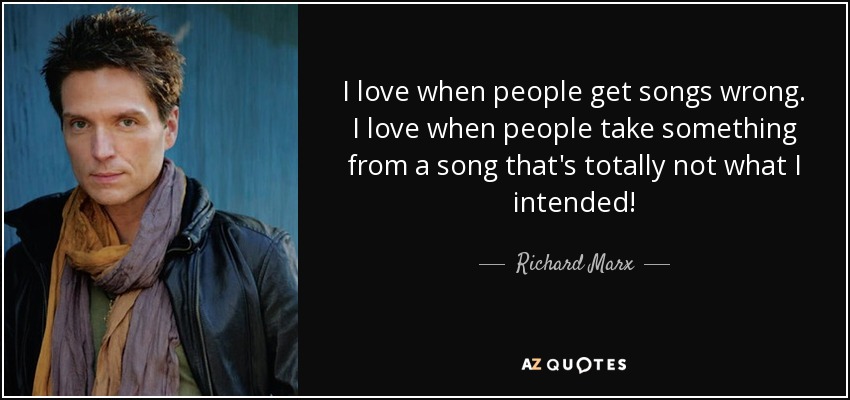 I love when people get songs wrong. I love when people take something from a song that's totally not what I intended! - Richard Marx