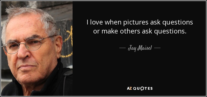 I love when pictures ask questions or make others ask questions. - Jay Maisel