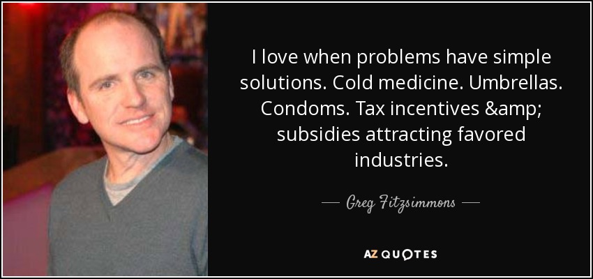 I love when problems have simple solutions. Cold medicine. Umbrellas. Condoms. Tax incentives & subsidies attracting favored industries. - Greg Fitzsimmons