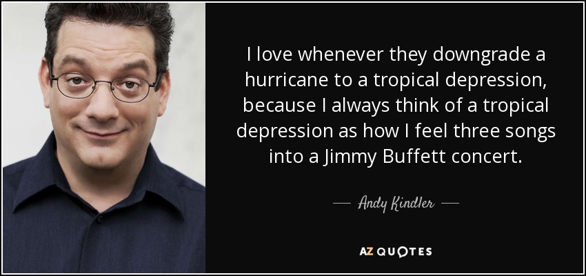 I love whenever they downgrade a hurricane to a tropical depression, because I always think of a tropical depression as how I feel three songs into a Jimmy Buffett concert. - Andy Kindler