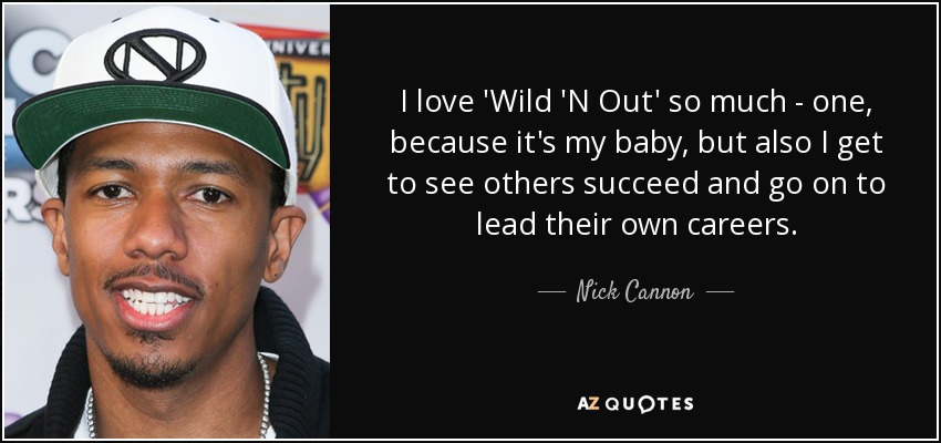 I love 'Wild 'N Out' so much - one, because it's my baby, but also I get to see others succeed and go on to lead their own careers. - Nick Cannon