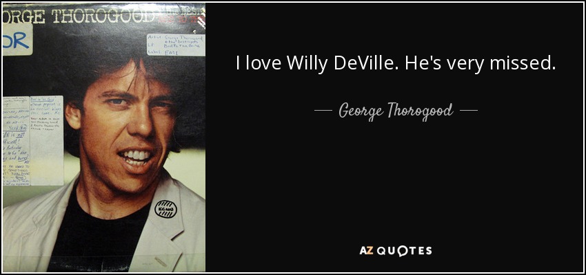 I love Willy DeVille. He's very missed. - George Thorogood