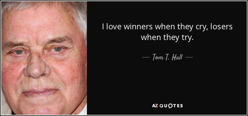 I love winners when they cry, losers when they try. - Tom T. Hall