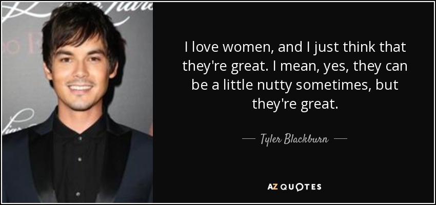 I love women, and I just think that they're great. I mean, yes, they can be a little nutty sometimes, but they're great. - Tyler Blackburn