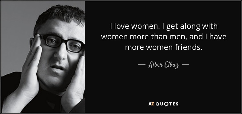 I love women. I get along with women more than men, and I have more women friends. - Alber Elbaz