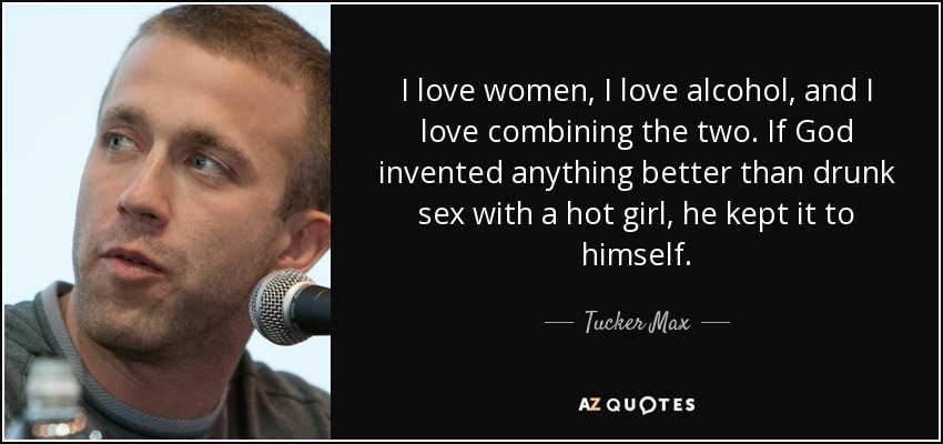 I love women, I love alcohol, and I love combining the two. If God invented anything better than drunk sex with a hot girl, he kept it to himself. - Tucker Max