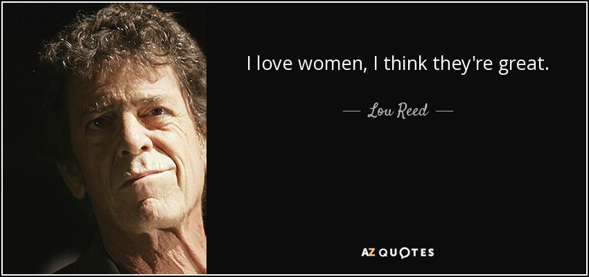 I love women, I think they're great. - Lou Reed