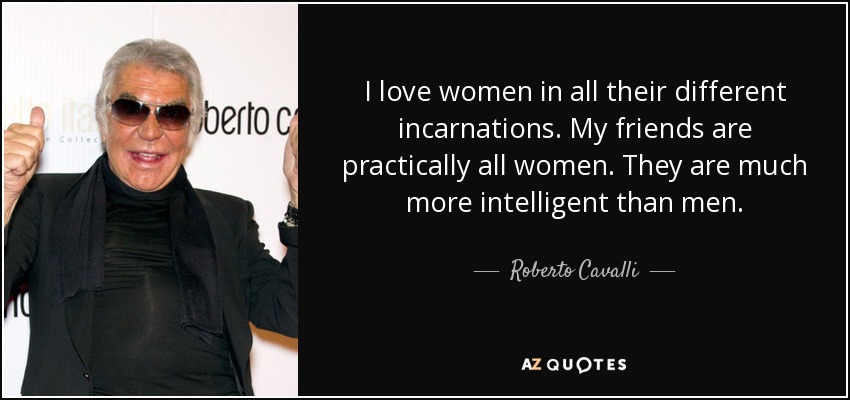 I love women in all their different incarnations. My friends are practically all women. They are much more intelligent than men. - Roberto Cavalli