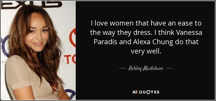 I love women that have an ease to the way they dress. I think Vanessa Paradis and Alexa Chung do that very well. - Ashley Madekwe