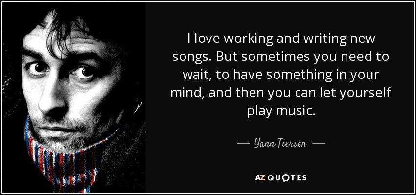 I love working and writing new songs. But sometimes you need to wait, to have something in your mind, and then you can let yourself play music. - Yann Tiersen
