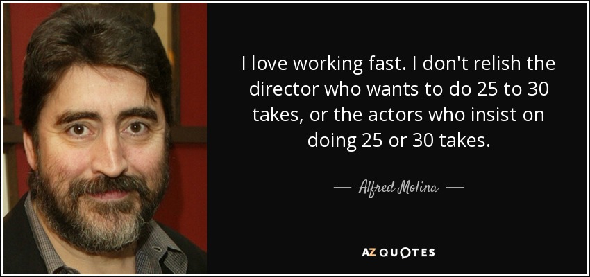 I love working fast. I don't relish the director who wants to do 25 to 30 takes, or the actors who insist on doing 25 or 30 takes. - Alfred Molina