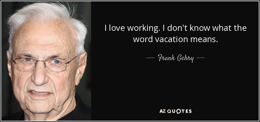 I love working. I don't know what the word vacation means. - Frank Gehry