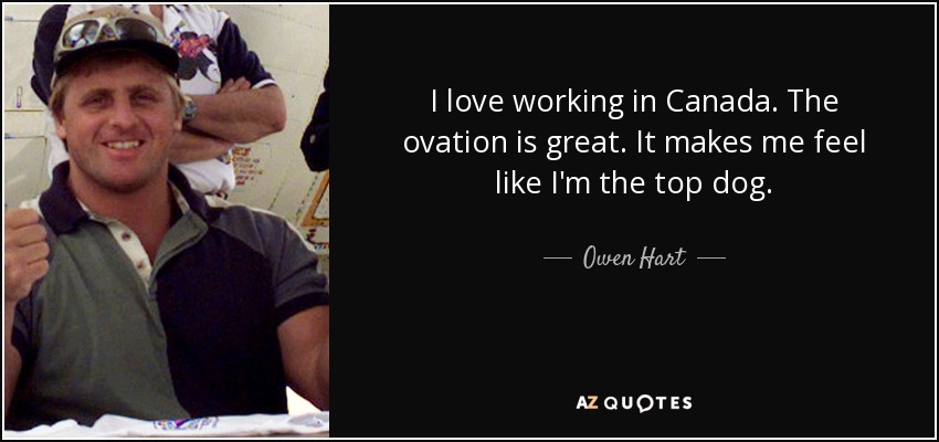 I love working in Canada. The ovation is great. It makes me feel like I'm the top dog. - Owen Hart