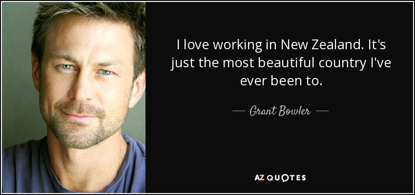 I love working in New Zealand. It's just the most beautiful country I've ever been to. - Grant Bowler