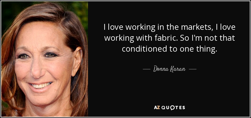 I love working in the markets, I love working with fabric. So I'm not that conditioned to one thing. - Donna Karan