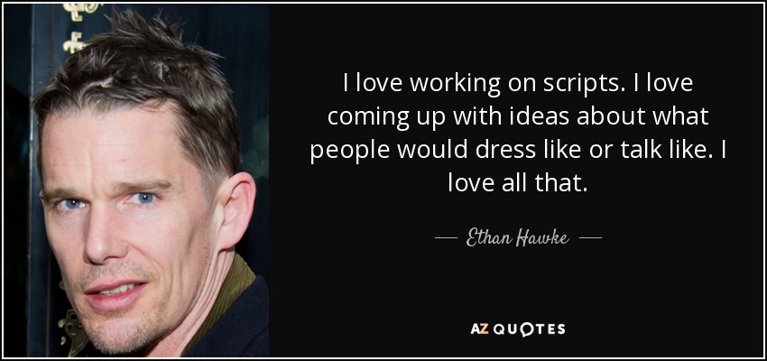I love working on scripts. I love coming up with ideas about what people would dress like or talk like. I love all that. - Ethan Hawke