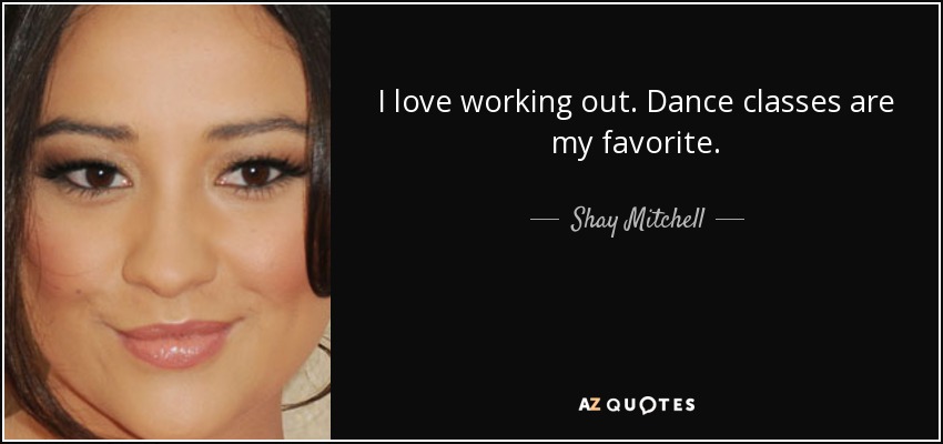 I love working out. Dance classes are my favorite. - Shay Mitchell
