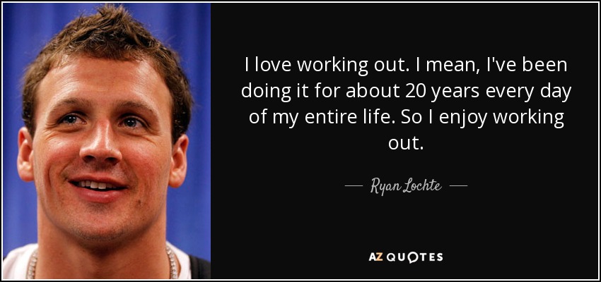 I love working out. I mean, I've been doing it for about 20 years every day of my entire life. So I enjoy working out. - Ryan Lochte
