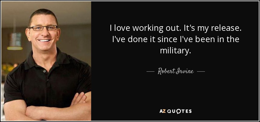 I love working out. It's my release. I've done it since I've been in the military. - Robert Irvine