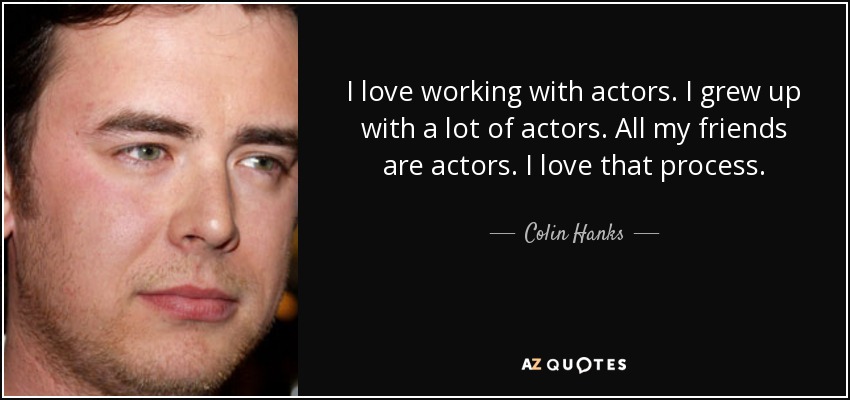 I love working with actors. I grew up with a lot of actors. All my friends are actors. I love that process. - Colin Hanks