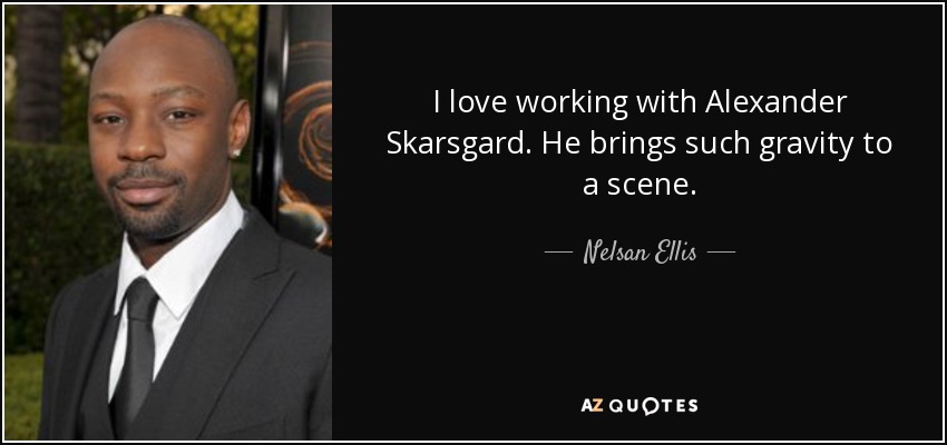 I love working with Alexander Skarsgard. He brings such gravity to a scene. - Nelsan Ellis