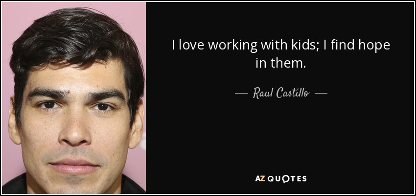 I love working with kids; I find hope in them. - Raul Castillo