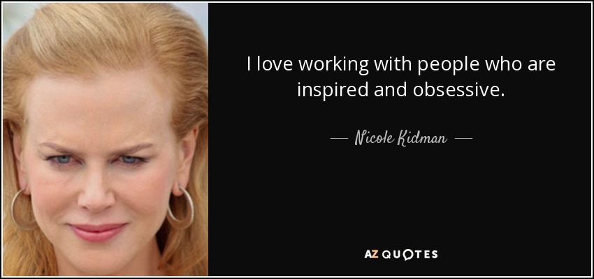 I love working with people who are inspired and obsessive. - Nicole Kidman