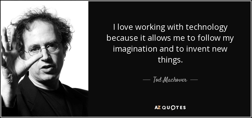 I love working with technology because it allows me to follow my imagination and to invent new things. - Tod Machover