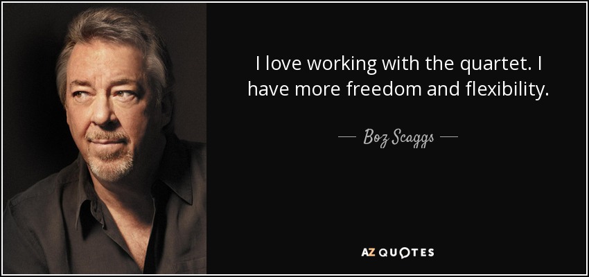 I love working with the quartet. I have more freedom and flexibility. - Boz Scaggs