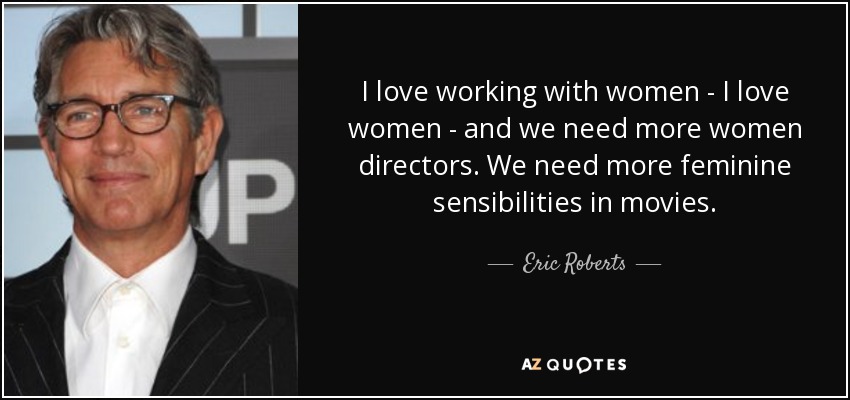 I love working with women - I love women - and we need more women directors. We need more feminine sensibilities in movies. - Eric Roberts