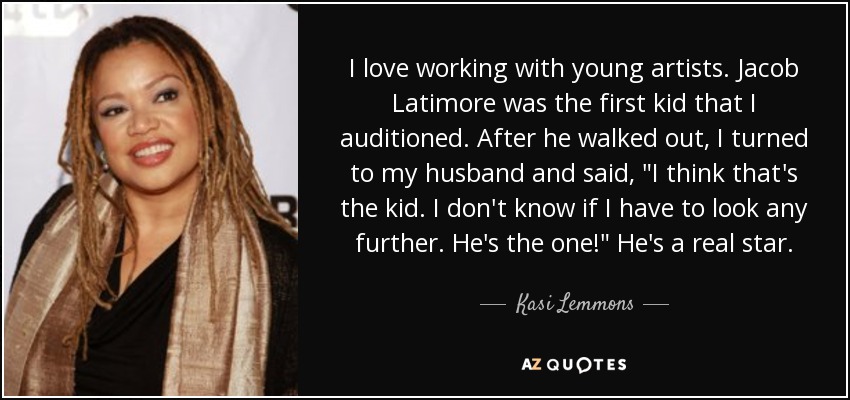 I love working with young artists. Jacob Latimore was the first kid that I auditioned. After he walked out, I turned to my husband and said, 