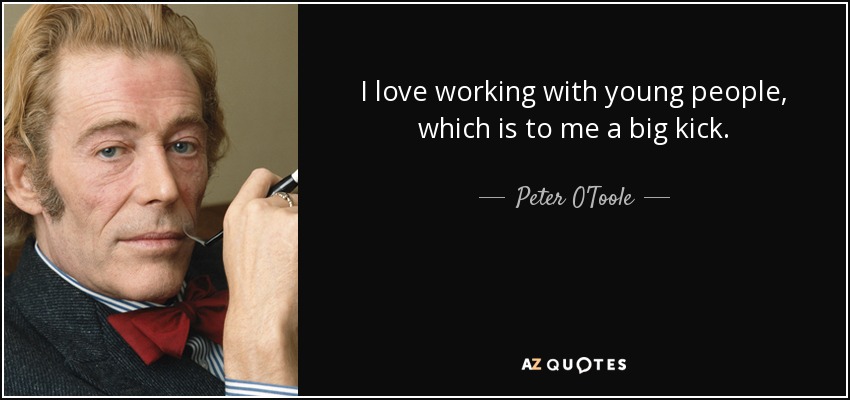I love working with young people, which is to me a big kick. - Peter O'Toole