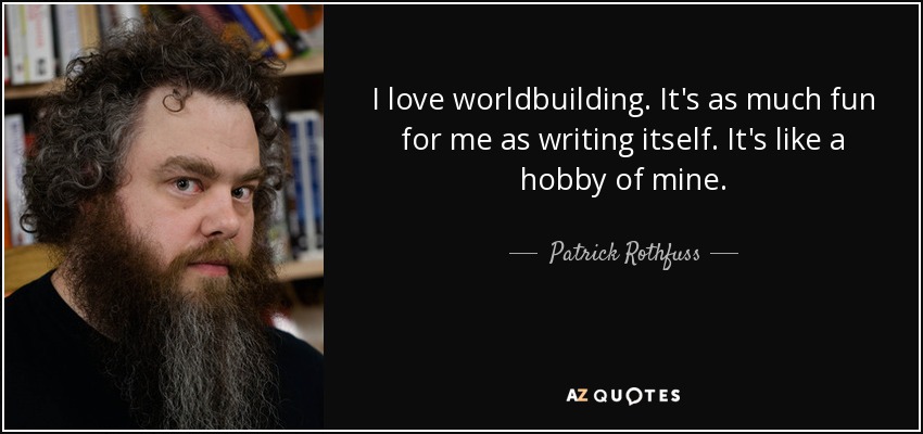 I love worldbuilding. It's as much fun for me as writing itself. It's like a hobby of mine. - Patrick Rothfuss
