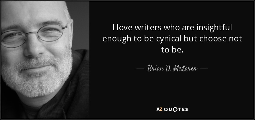 I love writers who are insightful enough to be cynical but choose not to be. - Brian D. McLaren