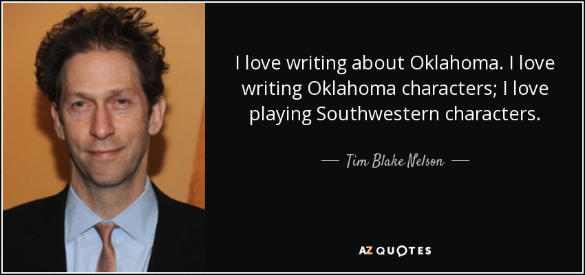 I love writing about Oklahoma. I love writing Oklahoma characters; I love playing Southwestern characters. - Tim Blake Nelson