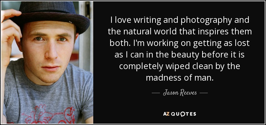I love writing and photography and the natural world that inspires them both. I'm working on getting as lost as I can in the beauty before it is completely wiped clean by the madness of man. - Jason Reeves