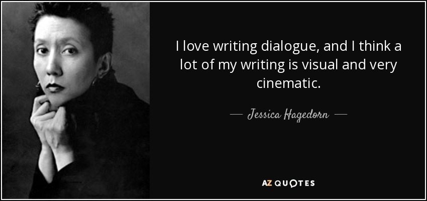 I love writing dialogue, and I think a lot of my writing is visual and very cinematic. - Jessica Hagedorn